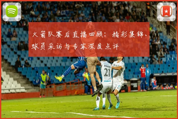 火箭队赛后直播回顾:精彩集锦、球员采访与专家深度点评