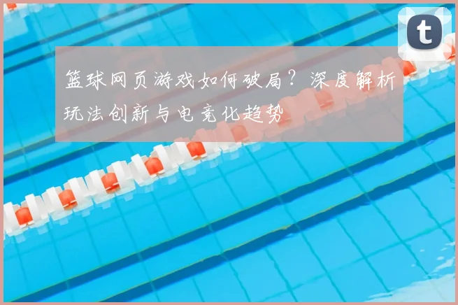 篮球网页游戏如何破局?深度解析玩法创新与电竞化趋势