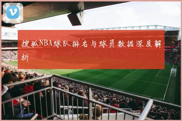 搜狐NBA球队排名与球员数据深度解析