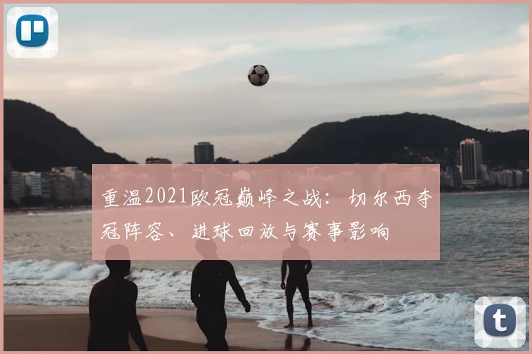 重温2021欧冠巅峰之战：切尔西夺冠阵容、进球回放与赛事影响