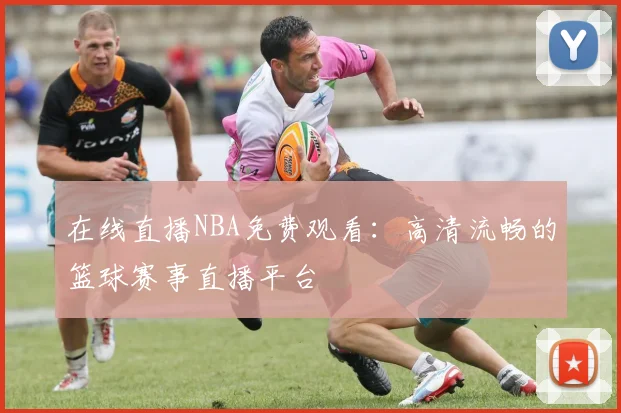在线直播NBA免费观看：高清流畅的篮球赛事直播平台