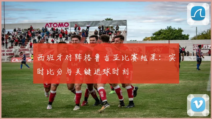 西班牙对阵格鲁吉亚比赛结果：实时比分与关键进球时刻