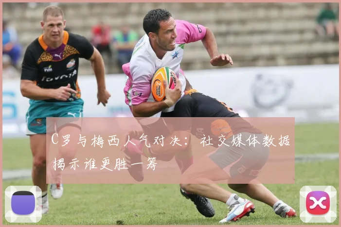 C罗与梅西人气对决：社交媒体数据揭示谁更胜一筹