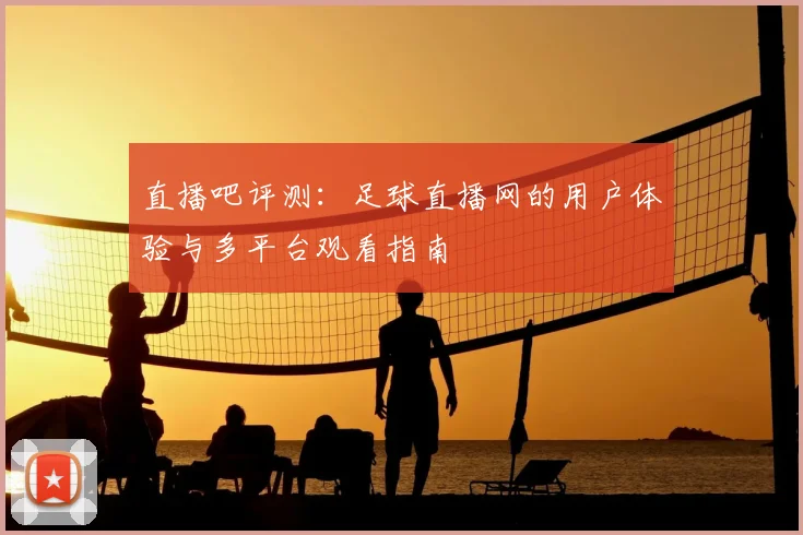 直播吧评测:足球直播网的用户体验与多平台观看指南