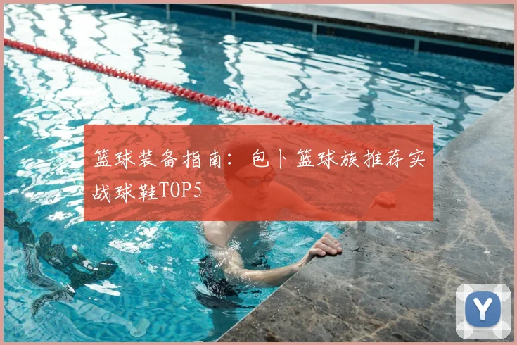 篮球装备指南:包卜篮球族推荐实战球鞋TOP5
