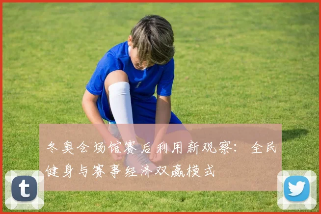 冬奥会场馆赛后利用新观察:全民健身与赛事经济双赢模式