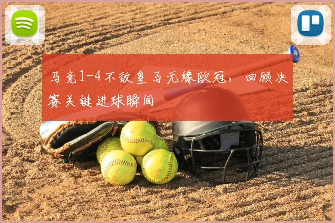 马竞1-4不敌皇马无缘欧冠，回顾决赛关键进球瞬间