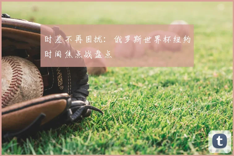 时差不再困扰：俄罗斯世界杯纽约时间焦点战盘点