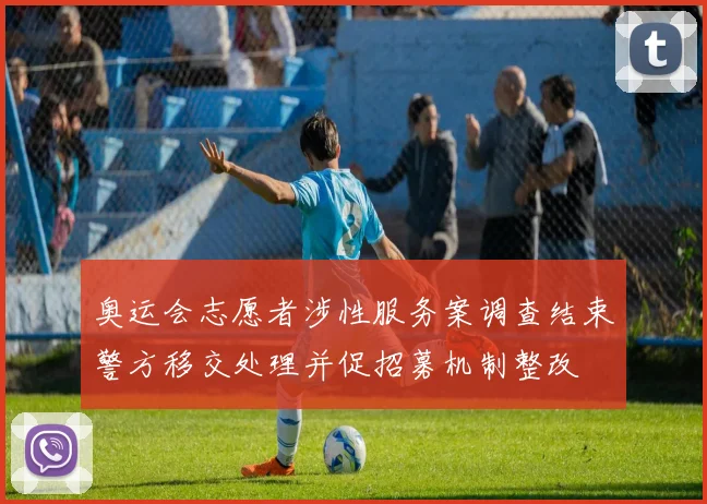 奥运会志愿者涉性服务案调查结束警方移交处理并促招募机制整改