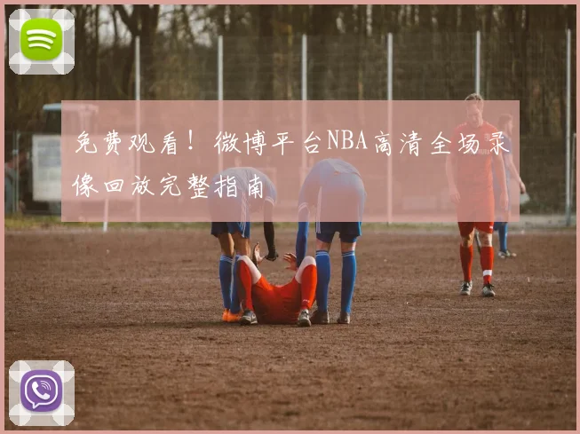 免费观看！微博平台NBA高清全场录像回放完整指南