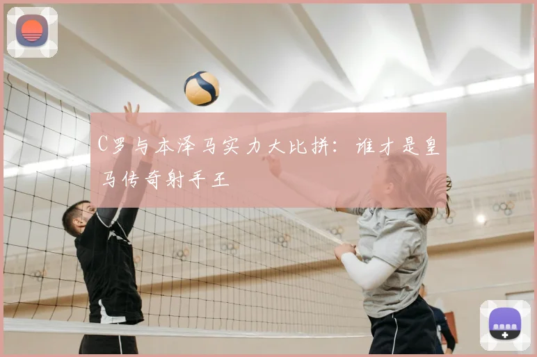 C罗与本泽马实力大比拼：谁才是皇马传奇射手王