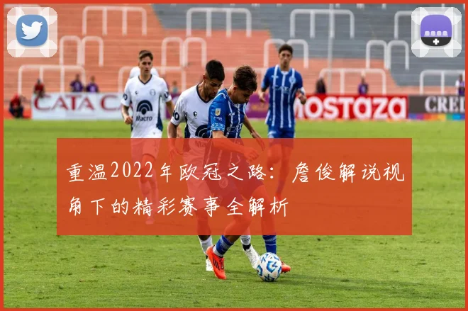 重温2022年欧冠之路：詹俊解说视角下的精彩赛事全解析