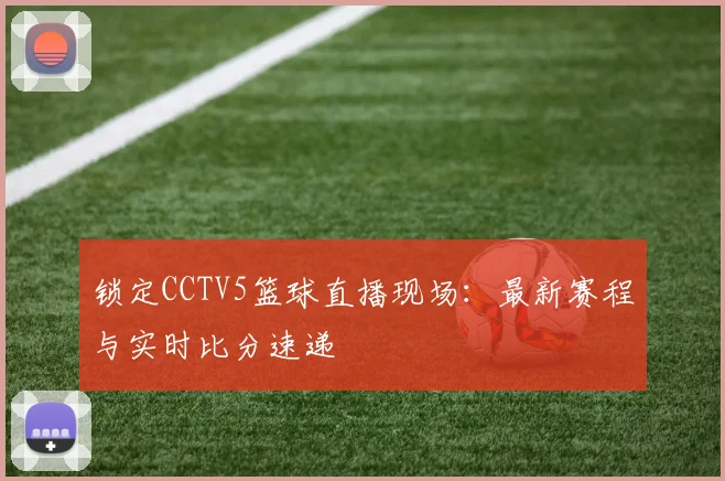 锁定CCTV5篮球直播现场:最新赛程与实时比分速递