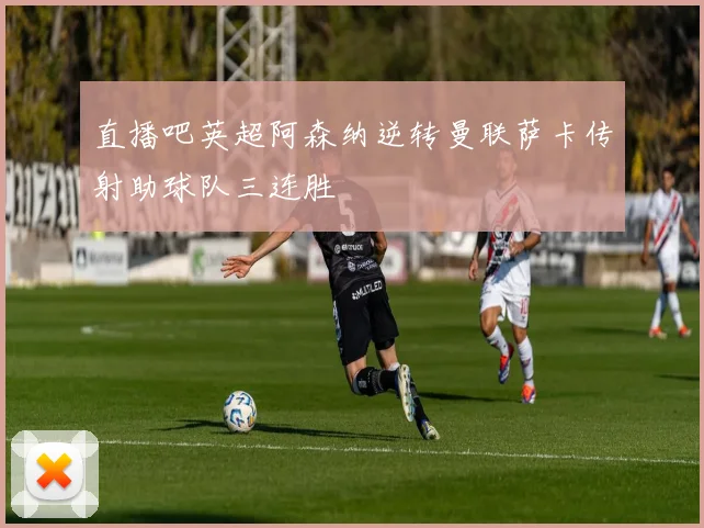 直播吧英超阿森纳逆转曼联萨卡传射助球队三连胜