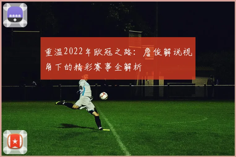 重温2022年欧冠之路：詹俊解说视角下的精彩赛事全解析