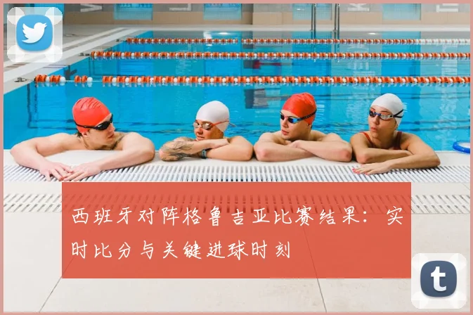 西班牙对阵格鲁吉亚比赛结果：实时比分与关键进球时刻