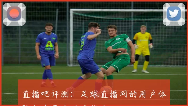 直播吧评测：足球直播网的用户体验与多平台观看指南