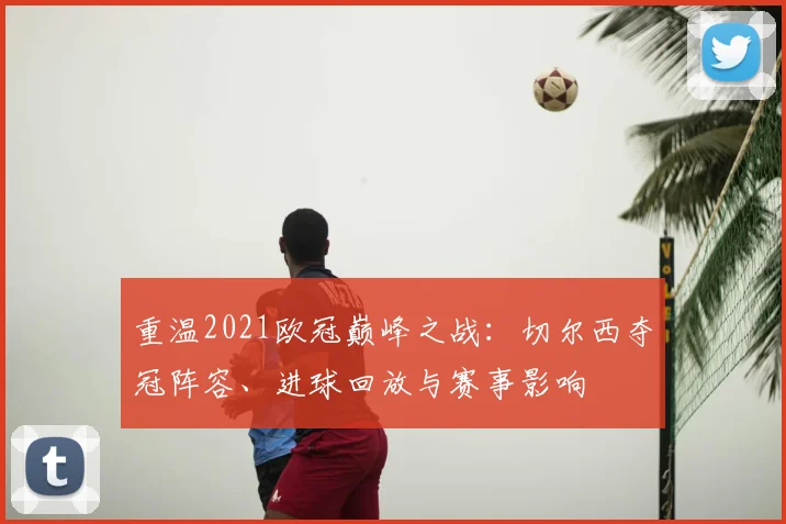 重温2021欧冠巅峰之战：切尔西夺冠阵容、进球回放与赛事影响