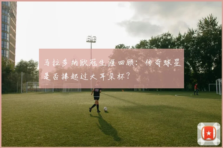 马拉多纳欧冠生涯回顾:传奇球星是否捧起过大耳朵杯?