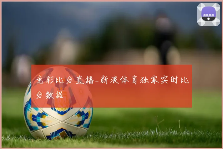 竞彩比分直播_新浪体育独家实时比分数据