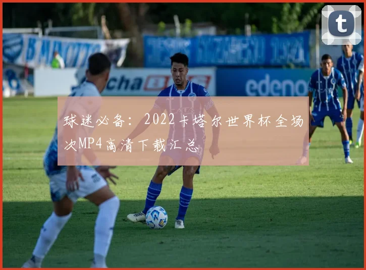 球迷必备:2022卡塔尔世界杯全场次MP4高清下载汇总