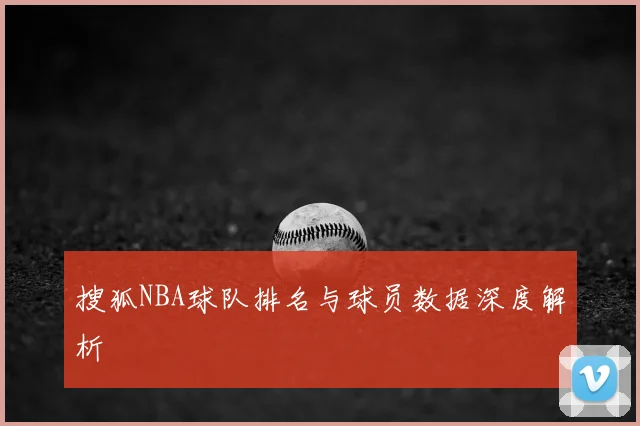 搜狐NBA球队排名与球员数据深度解析