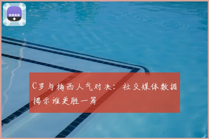 C罗与梅西人气对决：社交媒体数据揭示谁更胜一筹