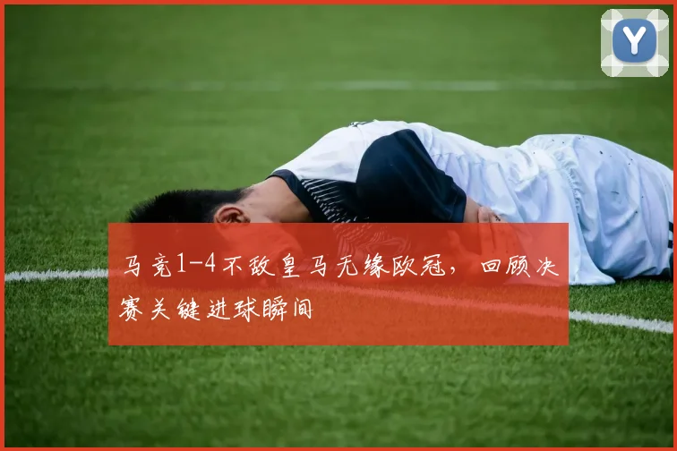 马竞1-4不敌皇马无缘欧冠，回顾决赛关键进球瞬间