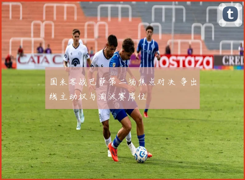 国米客战巴萨第二场焦点对决 争出线主动权与淘汰赛席位