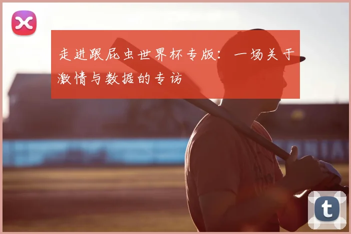走进跟屁虫世界杯专版:一场关于激情与数据的专访