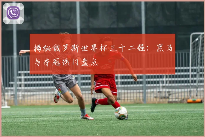 揭秘俄罗斯世界杯三十二强:黑马与夺冠热门盘点