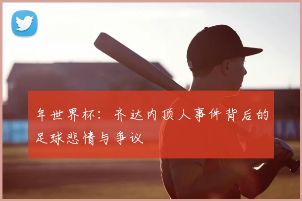 年世界杯：齐达内顶人事件背后的足球悲情与争议