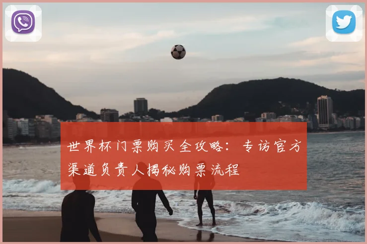 世界杯门票购买全攻略：专访官方渠道负责人揭秘购票流程