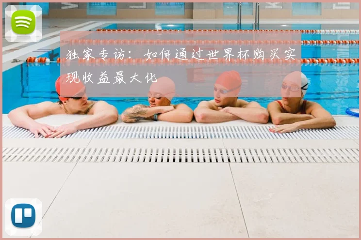 独家专访：如何通过世界杯购买实现收益最大化