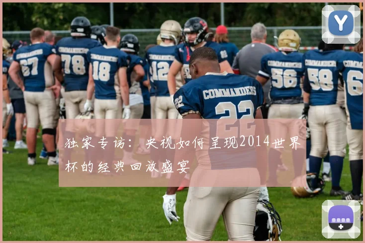 独家专访：央视如何呈现2014世界杯的经典回放盛宴