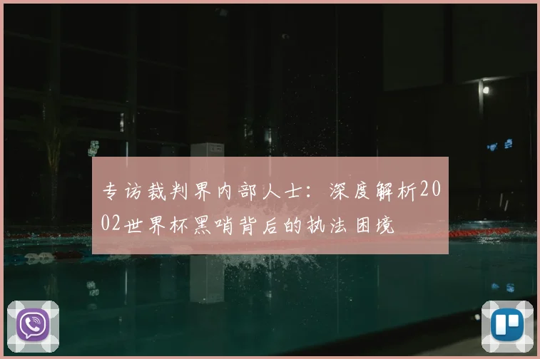专访裁判界内部人士：深度解析2002世界杯黑哨背后的执法困境