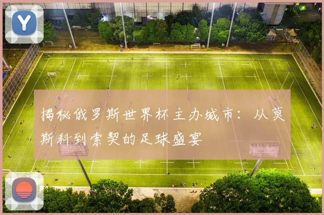 揭秘俄罗斯世界杯主办城市:从莫斯科到索契的足球盛宴