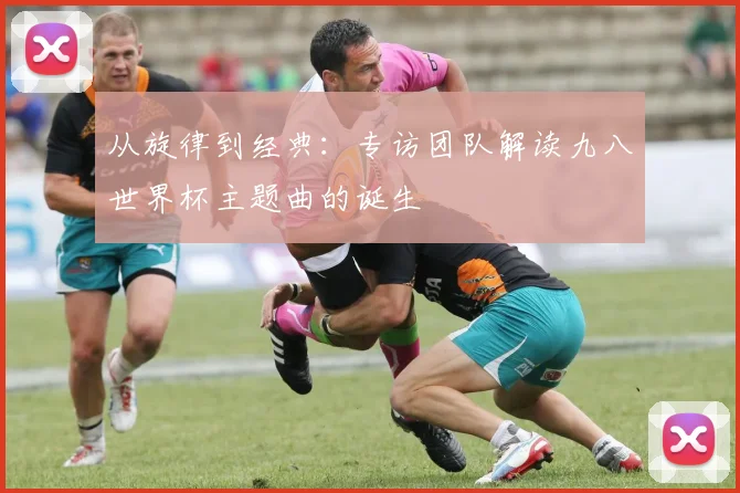 从旋律到经典:专访团队解读九八世界杯主题曲的诞生
