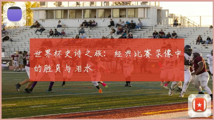 世界杯史诗之旅:经典比赛录像中的胜负与泪水