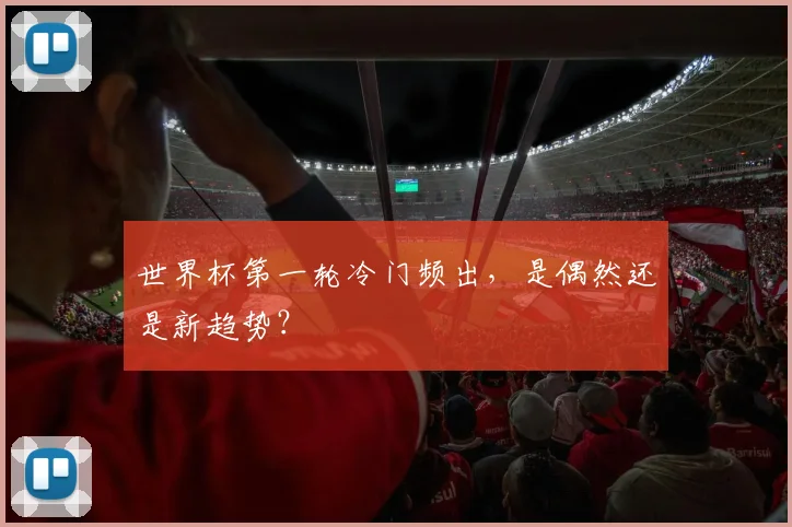 世界杯第一轮冷门频出，是偶然还是新趋势？