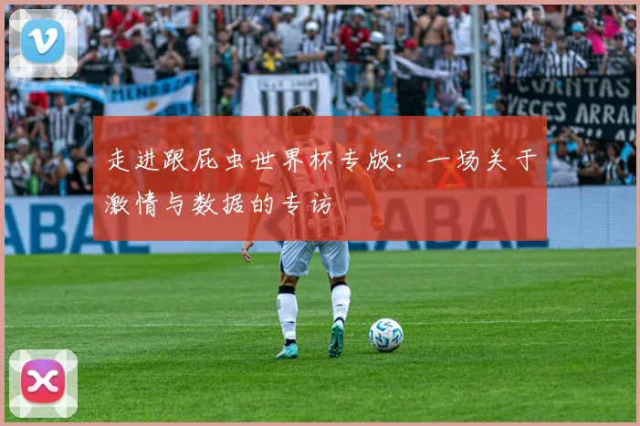 走进跟屁虫世界杯专版:一场关于激情与数据的专访