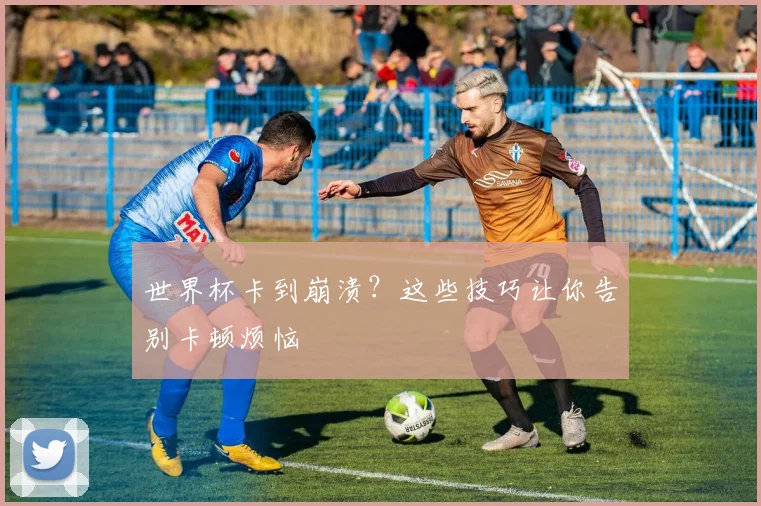 世界杯卡到崩溃?这些技巧让你告别卡顿烦恼