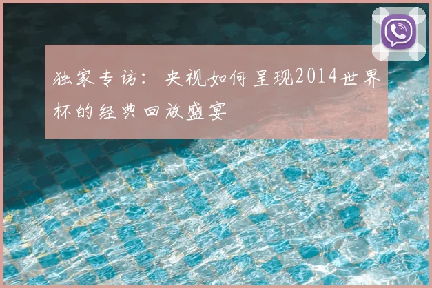 独家专访：央视如何呈现2014世界杯的经典回放盛宴