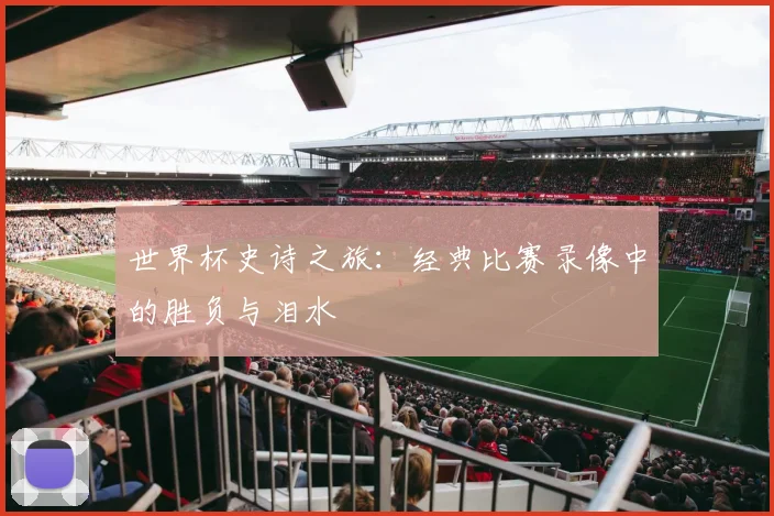世界杯史诗之旅:经典比赛录像中的胜负与泪水