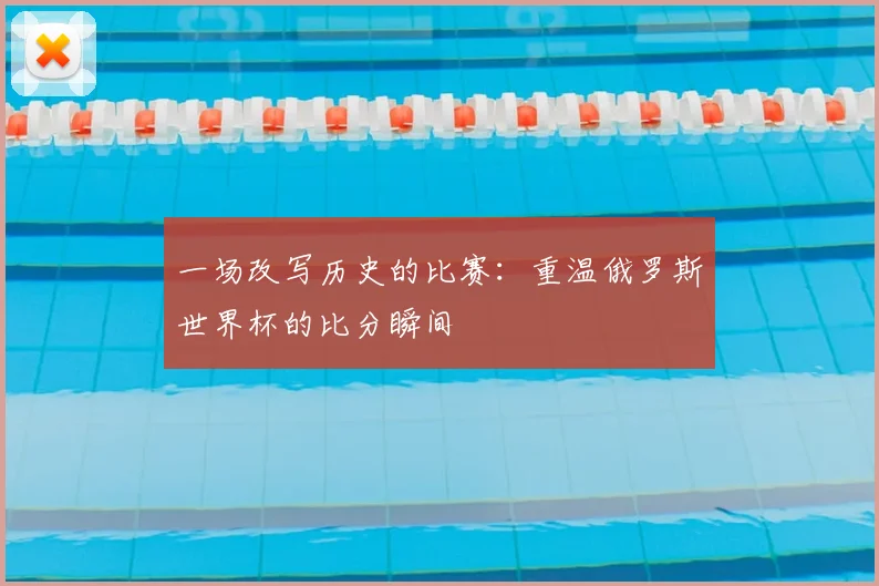 一场改写历史的比赛:重温俄罗斯世界杯的比分瞬间