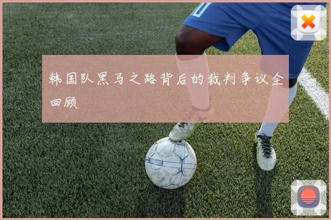 韩国队黑马之路背后的裁判争议全回顾