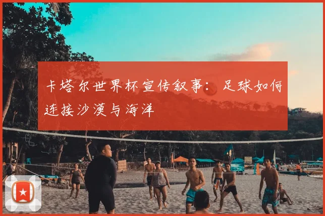卡塔尔世界杯宣传叙事:足球如何连接沙漠与海洋