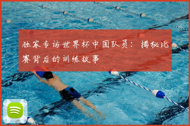 独家专访世界杯中国队员:揭秘比赛背后的训练故事