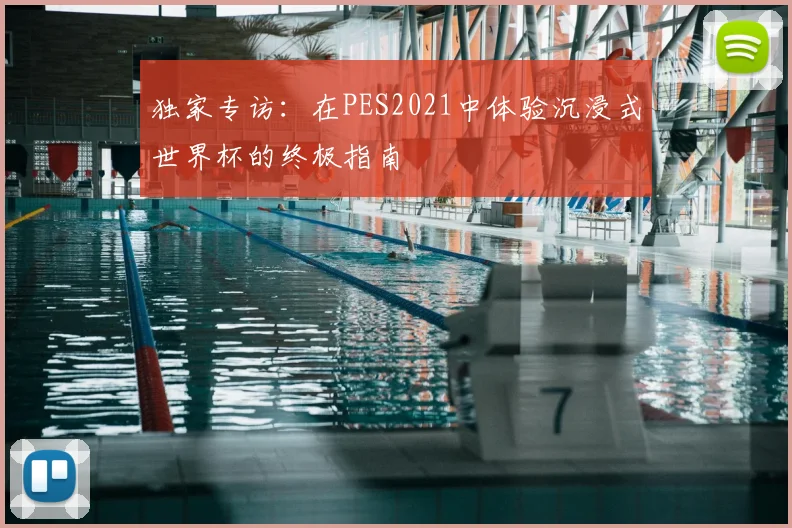 独家专访：在PES2021中体验沉浸式世界杯的终极指南