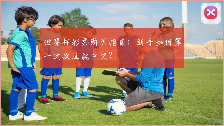 世界杯彩票购买指南:新手如何第一次投注就中奖?